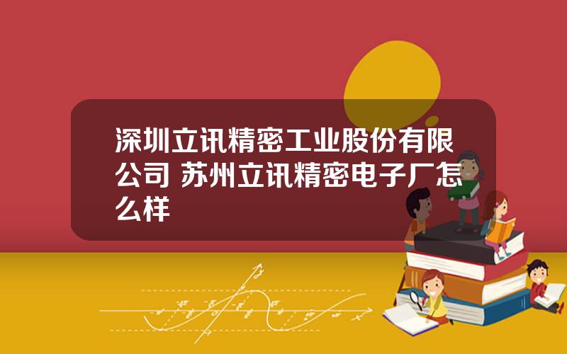 深圳立讯精密工业股份有限公司 苏州立讯精密电子厂怎么样